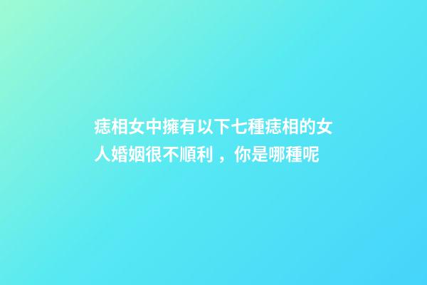 痣相女中擁有以下七種痣相的女人婚姻很不順利，你是哪種呢